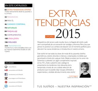 10
TUS SUEÑOS – NUESTRA INSPIRACIÓNTM
EN ESTE CATÁLOGO:
Camille Hägglund
Estilista de Oriﬂame
02 EXTRATENDENCIAS OTOÑO
Traídas directamente desde las pasarelas a
tu armario.
22 FRAGANCIAS
34 PARA ÉL
46 CUIDADO CORPORAL
74 NATURALES
84 MAQUILLAJE
96 COMPLEMENTOS
100 LÍNEA JOVEN
106 WELLNESS
114 TRATAMIENTOS
Transforma tu rutina de belleza diaria con
los mejores tratamientos faciales en sólo
4 pasos.
Despedirnos del verano suele resultar duro y la llegada del otoño suele
venir acompañada de una sensación de nostalgia y añoranza. Pero, ¡hay que
pensar en positivo! Los cambios de estación son el momento perfecto para
descubrir las nuevas tendencias e introducirlas en nuestro armario.
Este otoño te trae todas las claves de moda de las pasarelas: diseños
geométricos, colores vibrantes e intensos y estampados increíbles que
garantizarán el éxito de cualquier look. Déjate envolver por los aires más
bohemios o atrévete con algún complemento inspirado
en los 70´s. ¡Todo vuelve! En este catálogo te
presentamos las tendencias más relevantes de la
temporada a través de una cuidada selección de
productos que no puedes dejar escapar. ¡Atrévete a
experimentar y olvídate del aburrimiento este otoño!
EXTRA
TENDENCIAS
OTOÑO 2015
¡SÍGUENOS!
www.facebook.com/OriﬂameEs
www.instagram.com/OriﬂameEspana
www.oriﬂame.es
www.pinterest.com/OriﬂameEs
www.twitter.com/OriﬂameEs
www.youtube.com/OriﬂameEs
 