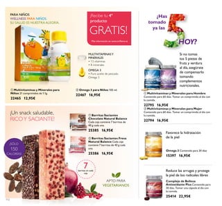 ¡SÓLO
150
CALORÍAS!
ቢ ባ
ቢ
ባ
ቢ
ባ
112
ባ Omega 3 para Niños 105 ml.
22467 16,95€
OMEGA 3
• Puro aceite de pescado
Omega 3
MULTIVITAMINASY
MINERALES
• 13 vitaminas
• 8 minerales
WELLNESS PARA NIÑOS.
SU SALUD ES NUESTRA ALEGRÍA.
PARA NIÑOS
¡Un snack saludable,
RICOY SACIANTE!
APTO PARA
VEGETARIANOS
ባ Barritas Saciantes Fresa
Natural Balance Cada caja
contiene 7 barritas de 40 g cada
una.
25386 16,95€
ቢ Barritas Saciantes
Chocolate Natural Balance
Cada caja contiene 7 barritas de
40 g cada una.
25385 16,95€
Omega 3 Contenido para 30 días
15397 16,95€
Complejo de Belleza
Antioxidante Plus Contenido para
30 días. Tomar una cápsula al día con
la comida.
25414 22,95€
¿Has
tomado
ya las
Si no tomas
tus 5 piezas de
fruta y verdura
al día, asegúrate
de compensarlo
tomando
complementos
nutricionales.
HOY?
Favorece la hidratación
de la piel
Reduce las arrugas y protege
la piel de los radicales libres
7barritas en cada
caja
ቢ Multivitaminas y Minerales para
Niños 21 comprimidos de 1.1g.
22465 12,95€
Más información en www.oriﬂame.es
GRATIS!
¡Recibe tu 4º
producto
ቢ Multivitaminas y Minerales para Hombre
Contenido para 60 días. Tomar un comprimido al día con
la comida.
22795 16,95€
ባ Multivitaminas y Minerales para Mujer
Contenido para 60 días. Tomar un comprimido al día con
la comida.
22794 16,95€
 