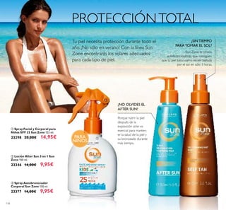 118
¡NO OLVIDES EL
AFTER SUN!
Porque nutrir la piel
después de la
exposición solar es
esencial para manten-
er la salud de la piel y
su bronceado durante
más tiempo.
¿SIN TIEMPO
PARA TOMAR EL SOL?
Sun Zone te ofrece
autobronceadores que consiguen
que tu piel luzca como recién bañada
por el sol en sólo 3 horas.
ቤ Spray Autobronceador
Corporal Sun Zone 150 ml.
23377 14,00€ 9,95€
ባ Loción After Sun 3 en 1 Sun
Zone 150 ml.
23346 14,00€ 9,95€
ቢ Spray Facial y Corporal para
Niños SPF 25 Sun Zone 125 ml.
23298 20,00€ 14,95€ PARA
NIÑOS
PROTECCIÓNTOTAL
Tu piel necesita protección durante todo el
año. ¡No sólo en verano! Con la línea Sun
Zone encontrarás los solares adecuados
para cada tipo de piel.
ቢ
ባ ቤ
 