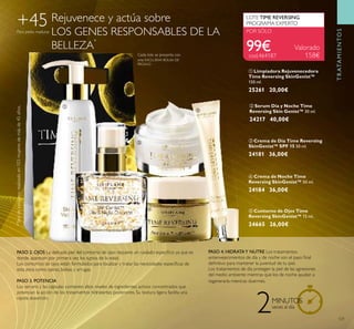 121
LOTE TIME REVERSING
PROGRAMA EXPERTO
POR SÓLO
Rejuvenece y actúa sobre
LOS GENES RESPONSABLES DE LA
BELLEZA
*
PASO 2. OJOS La delicada piel del contorno de ojos requiere un cuidado especíﬁco ya que es
donde aparecen por primera vez los signos de la edad.
Los contornos de ojos están formulados para localizar y tratar las necesidades especíﬁcas de
esta zona como ojeras, bolsas y arrugas.
PASO 3. POTENCIA
Los serums y las cápsulas contienen altos niveles de ingredientes activos concentrados que
potencian la acción de los tratamientos hidratantes posteriores. Su textura ligera facilita una
rápida absorción.
PASO 4. HIDRATAY NUTRE Los tratamientos
antienvejecimientos de día y de noche son el paso ﬁnal
deﬁnitivo para mantener la juventud de tu piel.
Los tratamientos de día protegen la piel de las agresiones
del medio ambiente mientras que los de noche ayudan a
regenerarla mientras duermes.
+45
2MINUTOS
veces al día
cod.464187
Para pieles maduras
Cada lote se presenta con
una EXCLUSIVA BOLSA DE
REGALO
99€ Valorado
158€
ቦ Contorno de Ojos Time
Reversing SkinGenist™ 15 ml.
24665 26,00€
ቢ Limpiadora Rejuvenecedora
Time Reversing SkinGenist™
150 ml.
25261 20,00€
ብ Crema de Noche Time
Reversing SkinGenist™ 50 ml.
24184 36,00€
ቤ Crema de Día Time Reversing
SkinGenist™ SPF 15 50 ml.
24181 36,00€
ባ Serum Día y Noche Time
Reversing Skin Genist™ 30 ml.
24217 40,00€
TRATAMIENTOS
ቢ
ባ
ቤ
ብ
ቦ
*Testdeconsumorealizadoen103mujeresdemásde45años.
 