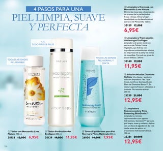 126
ቨ Limpiadora
Rejuvenecedora Time
Reversing SkinGenist™
Limpiadora cremosa
rejuvenecedora con agentes
hidratantes y GenisteinSOY
para una
piel limpia, suave y radiante. Aplicar
con un disco de algodón de día y de
noche antes de aplicar tu
tratamiento hidratante habitual.
150 ml.
25261 20,00€
12,95€
ቦ Limpiadora Triple Acción
Antiarrugas Ecollagen
Limpiadora de acción total con
extracto de Células Madre
Vegetales, que hidrata con
ingredientes antioxidantes, elimina
las impurezas de la piel y los restos
de maquillaje. Fórmula no grasa de
acción bifásica. 200 ml.
30140 19,00€
11,95€
ቧ Solución Micelar Diamond
Cellular Una lujosa y exclusiva
solución limpiadora 3 en 1 que
limpia, toniﬁca y desmaquilla con
Elixir de Diamante Blanco™. Su
textura aporta frescura y limpieza al
instante. No necesita aclarar.
200 ml.
21339 21,00€
12,95€
ብ Limpiadora Cremosa con
Manzanilla Love Nature
Elimina las impurezas y la sensación
de tirantez de la piel dejándola
fresca y limpia. Alivia la hiper-
sensibilidad con los beneﬁcios del
extracto de Manzanilla. 125 ml.
30159 12,00€
6,95€
4 PASOS PARA UNA
PIEL LIMPIA, SUAVE
Y PERFECTA
ቢ Tónico con Manzanilla Love
Nature 150 ml.
30158 12,00€ 6,95€
ባ Tónico Perfeccionador
Ecollagen 200 ml.
30139 19,00€ 11,95€
ቤ Tónico Equilibrante para Piel
Normal y Mixta Optimals 200 ml.
26000 14,00€ 7,95€
TODAS LAS EDADES
PIEL SENSIBLE
TODAS LAS EDADES
PIEL NORMAL Y
MIXTA
+35
TODO TIPO DE PIELES
ቢ
ባ
ቤ
 