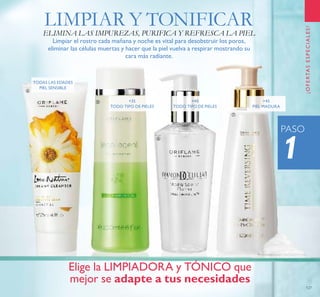 ¡OFERTASESPECIALES!
127
TODAS LAS EDADES
PIEL SENSIBLE
+35
TODO TIPO DE PIELES
+40
TODO TIPO DE PIELES
+45
PIEL MADURA
1
PASO
LIMPIAR Y TONIFICARELIMINA LAS IMPUREZAS, PURIFICA Y REFRESCA LA PIEL
Limpiar el rostro cada mañana y noche es vital para desobstruir los poros,
eliminar las células muertas y hacer que la piel vuelva a respirar mostrando su
cara más radiante.
Elige la LIMPIADORA y TÓNICO que
mejor se adapte a tus necesidades
ብ
ቦ
ቧ
ቨ
 
