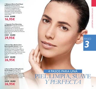 131
ቢ Bálsamo Efecto Flash Royal
Velvet Revitalizante bálsamo
enriquecido con Infusión de Iris Negro
y Vitamina C energizante que
aporta luminosidad y una mayor
elasticidad a la piel, eliminando el
cansancio y los signos de fatiga del
rostro. 30 ml.
31318 25,00€
16,95€
ቤ Serum Día y Noche Time
Reversing Skin Genist™ Serum
restaurador con GenisteinSOY
que
devuelve la ﬁrmeza y la elasticidad a tu
piel, revitaliza su complexión y reduce
las ﬁnas líneas y arrugas. Úsalo dos veces
al día, por la mañana y por la noche.
30 ml.
24217 40,00€
26,95€
ብ Serum Efecto Lifting Acción
Día Ecollagen Potente serum
antiarrugascon efecto lifting con
Extracto de Células Madre Vegetales y
Tecnología Power Lift que potencia sus
propiedades correctoras y anti-ﬂacidez.
Aplicar a diario bajo la crema de día.
30 ml.
30030 40,00€
26,95€
ባ Cápsulas Time Reversing
SkinGenist™ Cápsulas monodosis
hidratantes y rejuvenecedoras
compuestas por un extracto de soja y
seis aceites activos naturales. Aplicar
antes de la Crema de Día y la Crema de
Noche. 30 uds.
31057 42,00€
29,95€
4 PASOS PARA UNA
PIEL LIMPIA, SUAVE
Y PERFECTA
3
¡OFERTASESPECIALES!
PASO
 