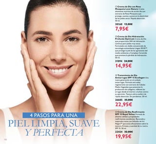 132
ብ Crema de Día Reaﬁrmante
SPF 15 Royal Velvet Fórmula de
altísima calidad y propiedades
reaﬁrmantes excelentes. Renovada y
mejorada crema con Infusión de Iris
Negro™ que actúa eﬁcazmente sobre la
textura, ﬁrmeza y suavidad de tu rostro.
SPF 15. 50 ml.
22424 32,00€
19,95€
ቢ Crema de Día con Rosa
Mosqueta Love Nature Crema
altamente nutritiva de acción día con
extracto de Rosa Mosqueta que
protege, suaviza y potencia la elasticidad
de las pieles secas. Rápida absorción.
50 ml.
30160 13,00€
7,95€
ቤ Tratamiento de Día
Antiarrugas SPF 15 Ecollagen Una
nueva generación en el cuidado
antiarrugas. Fórmula anti-edad
regenerante con extracto de Células
Madre Vegetales que potencian la
producción de colágeno, rellenan las
arrugas desde el interior y luchan contra
su aparición. Textura ultra-confort de
rápida absorción. Sin parabenos. 50 ml.
26685 35,00€
22,95€
ባ Crema de Día Hidratación
Profunda Optimals Crema de Día
que proporciona 24H de hidratación
continua para pieles muy secas.
Formulada con doble concentrado de
tecnología antioxidante Lingon 50:50™
que protege la piel de las agresiones del
medio ambiente y Complejo Ceramide
que previene la pérdida de hidratación.
50 ml.
31094 24,00€
14,95€
4 PASOS PARA UNA
PIEL LIMPIA, SUAVE
Y PERFECTA
 