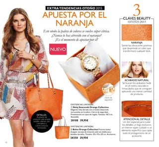 3
14
ባ Bolso Orange Collection Práctico bolso
shopper naranja de imitación piel con doble asa y
detalles dorados. Tamaño: 30 x 10 x 30 cm. Accesorio.
28350 29,95€
ቢ Reloj Swarovski Orange Collection
Elegante reloj dorado con cristales Swarovski
incrustados en la esfera. Cierre de seguridad.
Presentación en cajita de regalo. Tamaño: 18,5 cm.
Ajustable.
28108 39,95€
EXISTENCIAS LIMITADAS
EXISTENCIAS LIMITADAS
Este otoño la paleta de colores se vuelve súper cítrica.
¿Nunca te has atrevido con el naranja?
¡Es el momento de apostar por él!
APUESTA POR EL
NARANJA
EXTRATENDENCIAS OTOÑO 2015
Cierre de
seguridad
NUEVO
DETALLES:
Acabado de
imitación piel, amplio
bolsillo interior con
cremallera y
cubre-costuras
rematadas.
CLAVES BEAUTY
OTOÑO 2015
NARANJA
Siente las vibraciones positivas
que desprende un color que
transformará cualquier look.
ACABADO NATURAL
Se buscan los acabados nude
en el rostro, naturales e
inmaculados que se consiguen
aplicando una menor cantidad
de producto.
ATENCIÓNAL DETALLE
Un don especial para cuidar
los detalles: un logo exclusivo,
un interior súper cuidado o un
elemento especíﬁco que capte
todo el protagonismo de un
accesorio.
ቢባ
 