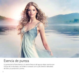 24
Esencia de pureza
La pureza de las ﬂores blancas y la serena frescura del agua se dejan acariciar por
la brisa de la naturaleza y se funden al contacto con tu piel. Siente la delicadeza
de Elvie y la pureza de su aroma.
 