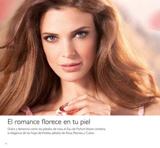 26
Dulce y femenina como los pétalos de rosa, el Eau de ParfumVolare combina
la elegancia de las hojas deVioleta, pétalos de Rosa, Peonías y Cuero.
El romance ﬂorece en tu piel
 