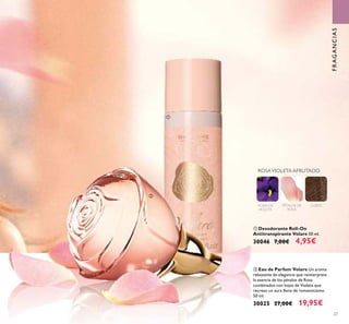 27
ባ Eau de Parfum Volare Un aroma
rebosante de elegancia que reinterpreta
la esencia de los pétalos de Rosa
combinados con hojas de Violeta que
recrean un aura lleno de romanticismo.
50 ml.
30025 27,00€ 19,95€
HOJAS DE
VIOLETA
PÉTALOS DE
ROSA
CUERO
ROSAVIOLETA AFRUTADO
ቢ Desodorante Roll-On
Antitranspirante Volare 50 ml.
30046 7,00€ 4,95€
FRAGANCIAS
ቢ
ባ
 