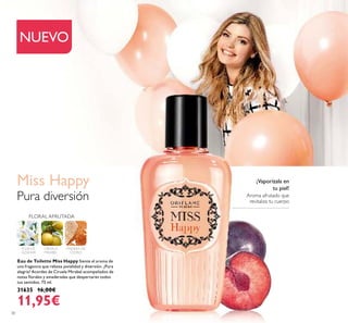30
NUEVO
Eau de Toilette Miss Happy Siente el aroma de
una fragancia que rebosa jovialidad y diversión. ¡Pura
alegría! Acordes de Ciruela Mirabel acompañados de
notas ﬂorales y amaderadas que despertarán todos
tus sentidos. 75 ml.
31635 16,00€
11,95€
Miss Happy
FLOR DE
AZAHAR
CIRUELA
MIRABEL
MADERA DE
CEDRO
FLORAL AFRUTADA
Pura diversión Aroma afrutado que
revitaliza tu cuerpo
¡Vaporízala en
tu piel!
 