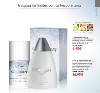35
ባ Eau de Toilette Glacier Ice
Sumerge tu piel en la chispeante frescura
de Glacier Ice. Revitalizantes notas de
salida de Limón Verde con corazón de
Mandarina y la masculinidad de la
Madera de Cedro de fondo. ¡No existen
límites con Glacier Ice! 100 ml.
19854 25,00€
16,95€
PARAÉL
MADERA DE
CEDRO
CÍTRICO AROMÁTICOS
LIMÓNVERDE MANDARINA
Traspasa los límites con su fresco aroma
ቢ Desodorante Roll-On
Antitranspirante 24H Glacier Ice
Desodorante roll on con la chispeante
esencia de Glacier Ice. No deja marcas
blancas. Secado rápido. 50 ml.
20376 7,00€
4,95€
ቢ
ባ
 