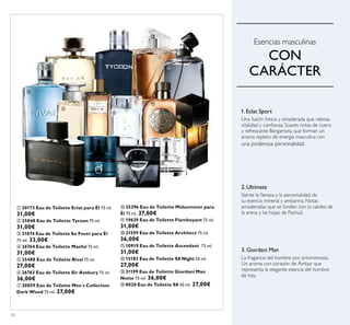 42
ቢ 30173 Eau de Toilette Eclat para Él 75 ml.
31,00€
ባ 25048 Eau de Toilette Tycoon 75 ml.
31,00€
ቤ 31074 Eau de Toilette So Fever para Él
75 ml. 33,00€
ብ 26764 Eau de Toilette Manful 75 ml.
31,00€
ቦ 25488 Eau de Toilette Rival 75 ml.
27,00€
ቧ 26763 Eau de Toilette Sir Avebury 75 ml.
36,00€
ቨ 30059 Eau de Toilette Men´s Collection
Dark Wood 75 ml. 27,00€
ቩ 25396 Eau de Toilette Midsummer para
Él 75 ml. 27,00€
ቪ 19639 Eau de Toilette Flamboyant 75 ml.
31,00€
ቫ 21559 Eau de Toilette Architect 75 ml.
36,00€
ቭ 10919 Eau de Toilette Ascendant 75 ml.
31,00€
ቮ 15183 Eau de Toilette S8 Night 50 ml.
27,00€
ቯ 31199 Eau de Toilette Giordani Man
Notte 75 ml. 36,00€
ተ 8020 Eau de Toilette S8 50 ml. 27,00€
Esencias masculinas
CON
CARÁCTER
Siente la ﬁereza y la personalidad de
su esencia mineral y ambarina. Notas
amaderadas que se funden con la calidez de
la arena y las hojas de Pachuli.
2. Ultimate
3. Giordani Man
La fragancia del hombre por antonomasia.
Un aroma con corazón de Ámbar que
representa la elegante esencia del hombre
de hoy.
Una fusión fresca y amaderada que rebosa
vitalidad y conﬁanza. Suaves notas de cuero
y refrescante Bergamota que forman un
aroma repleto de energía masculina con
una poderosa personalidad.
1. Eclat Sport
ቢ
ባ ቤ
ብ
ቦ
ቧ
ቨ
ቩ
ቪ
ቫ
ቭ
ቮ ቯ ተ
 