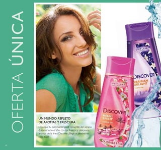 68
UN MUNDO REPLETO
DE AROMAS Y FRESCURA
OFERTAÚNICA
ቢ
ባ
Deja que tu piel mantenga el recuerdo del verano
durante todo el año con los frescos y deliciosos
aromas de la línea Discover. ¡Elegir el destino es
cosa tuya!
 