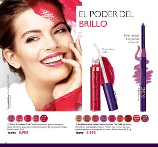 86
EL PODER DEL
BRILLO
31438
Coral
Ideal
31435
Perfect
Pink
31436
Clover
Haze
31440
Smoke
Red
31434
Spicy
Nude
31439
Real
Red
31433
Nude
Rose
31437
Vibrant
Pink
31829
Dark
Plum
ባ Perﬁlador de Labios Colour Stylist The ONE Perﬁlador
retráctil con intensa pigmentación. Textura muy cremosa de suave
precisión para un acabado perfecto, único y de larga duración. 0.3 g.
10,00€ 6,95€
ቢ Gloss Cremoso The ONE Un innovador gloss de labios con
textura cremosa que proporciona una sensación de hidratación sin igual
hasta 7 horas. 5 ml.
13,00€ 8,95€
31736
French
Beige
31737
Pink
Charm
31738
Sweet
Peach
31739
Rose
Blush
31740
Hot
Pink
Efecto ultra
brillo
Lamodelolleva:GlossCremosoTheONE
31737PinkCharm.
31740HotPink
31436CloverHaze31436CloverHaze
ቢ
ባ
Punta retráctil
– No necesita
sacapuntas
 