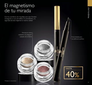 91
El magnetismo
de tu mirada
Punta biselada para
una deﬁnición perfecta
Con los cosméticos de maquillaje para ojos Giordani
conseguirás un aura de belleza sin precedentes y la
seguridad de estar eligiendo la máxima calidad.
*Probado en consumidores
MAQUILLAJE
ቢ
ባ
30996 Bronzed Burg
undy
30994 Shimmering G
r
ey
30993 Gold Sp
arkle
Fórmula en crema
resistente a los pliegues*,
acabado ultra brillante
 