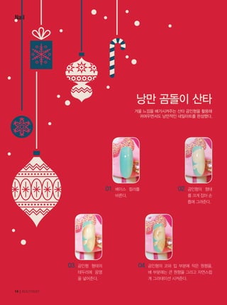 Nail
14┃BEAUTYNURY
낭만 곰돌이 산타
01_ 베이스 컬러를
바른다.
03_ 곰인형 형태의
테두리에 음영
을 넣어준다.
02_ 곰인형의 형태
를 크게 잡아 손
톱에 그려준다.
04_ 곰인형의 코와 입 부분에 작은 원형을,
배 부분에는 큰 원형을 그리고 자연스럽
게 그라데이션 시켜준다.
겨울 느낌을 배가시켜주는 산타 곰인형을 활용해
귀여우면서도 낭만적인 네일아트를 완성했다.
 