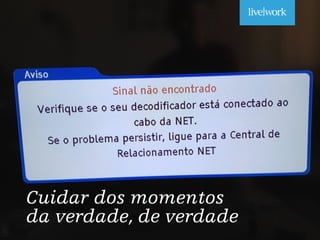 Cuidar dos momentos
da verdade, de verdade