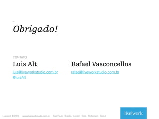 _
Obrigado!
luis@liveworkstudio.com.br
@luisAlt
Luis Alt
CONTATO
Livework © 2015 www.liveworkstudio.com.br São Paulo Brasília London Oslo Rotterdam Beirut
Rafael Vasconcellos
rafael@liveworkstudio.com.br
