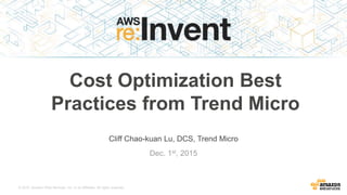 © 2015, Amazon Web Services, Inc. or its Affiliates. All rights reserved.
Cliff Chao-kuan Lu, DCS, Trend Micro
Dec. 1st, 2015
Cost Optimization Best
Practices from Trend Micro
 