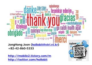 15
JongHong Jeon (hollobit@etri.re.kr)
+82-42-860-5333
http://mobile2.tistory.com/m
http://twitter.com/hollobit
 