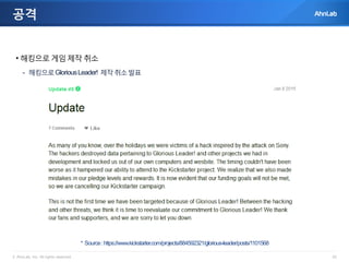 © AhnLab, Inc. All rights reserved. 25
공격
• 해킹으로 게임 제작 취소
- 해킹으로GloriousLeader! 제작취소발표
* Source:https://www.kickstarter.com/projects/884592321/glorious-leader/posts/1101568
 