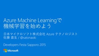 日本マイクロソフト株式会社 Azure テクノロジスト
佐藤 直生 / @satonaoki
Developers Festa Sapporo 2015
Azure Machine Learningで
機械学習を始めよう
 