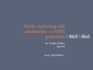 Direkt marketing célú
adatkezelés - a NAIH
gyakorlata
dr. Tarján Zoltán
ügyvéd
2015. december 1.
 