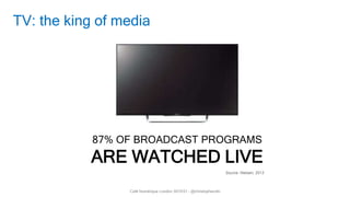 2
Café Numérique London S01E01 - @christopherufin
TV: the king of media
87% OF BROADCAST PROGRAMS
ARE WATCHED LIVE
Source: Nielsen, 2013
 