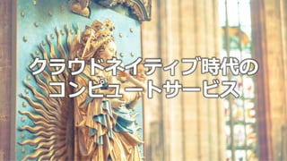 クラウドネイティブ時代の
コンピュートサービス
 