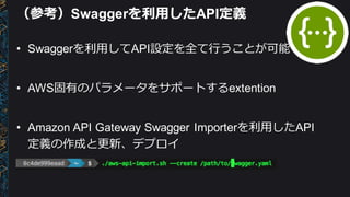 （参考）Swaggerを利利⽤用したAPI定義
• Swaggerを利利⽤用してAPI設定を全て⾏行行うことが可能
• AWS固有のパラメータをサポートするextention
• Amazon  API  Gateway  Swagger  Importerを利利⽤用したAPI
定義の作成と更更新、デプロイ
 