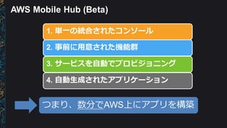 AWS  Mobile  Hub  (Beta)
1.  単⼀一の統合されたコンソール
2.  事前に⽤用意された機能群
3.  サービスを⾃自動でプロビジョニング
4.  ⾃自動⽣生成されたアプリケーション
つまり、数分でAWS上にアプリを構築
 