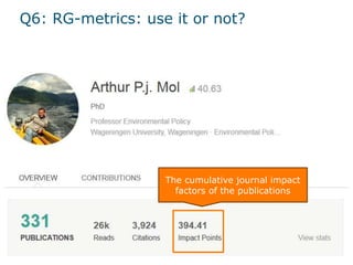 Q6: RG-metrics: use it or not?
The cumulative journal impact
factors of the publications
 