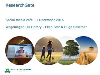 ResearchGate
Social media café - 1 December 2016
Wageningen UR Library - Ellen Fest & Hugo Besemer
 