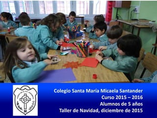 Colegio Santa María Micaela Santander
Curso 2015 – 2016
Alumnos de 5 años
Taller de Navidad, diciembre de 2015
 