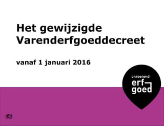 Het gewijzigde
Varenderfgoeddecreet
vanaf 1 januari 2016
 