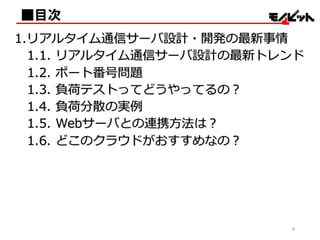 ■目次
1.リアルタイム通信サーバ設計・開発の最新事情
1.1.  リアルタイム通信サーバ設計の最新トレンド
1.2.  ポート番号問題
1.3.  負荷テストってどうやってるの？
1.4.  負荷分散の実例例
1.5. Webサーバとの連携⽅方法は？
1.6. どこのクラウドがおすすめなの？
5
 