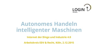 Autonomes Handeln
intelligenter Maschinen
Internet der Dinge und Industrie 4.0
Arbeitskreis EDV & Recht, Köln, 2.12.2015
 