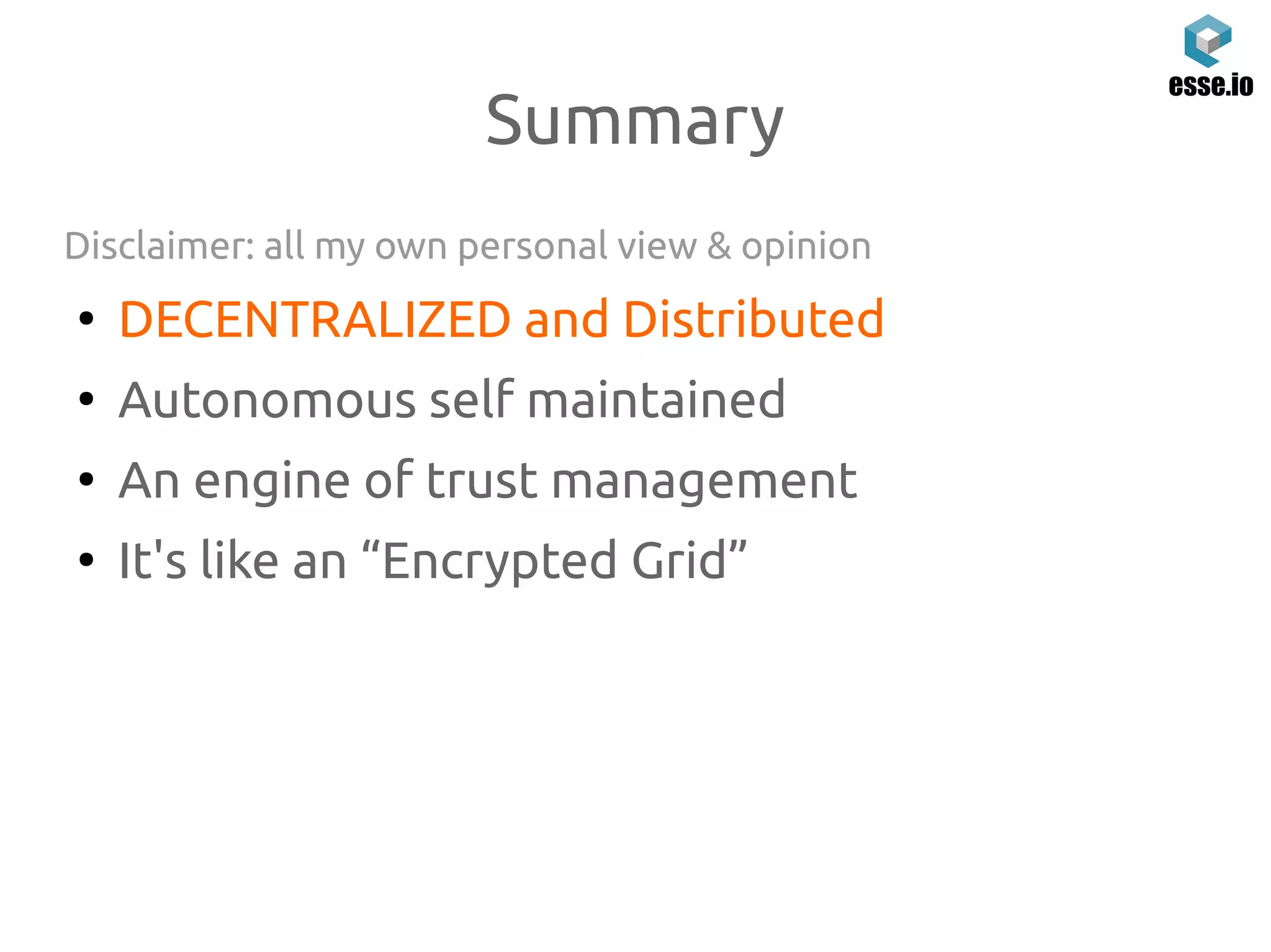 Summary
Disclaimer: all my own personal view & opinion
●
DECENTRALIZED and Distributed
●
Autonomous self maintained
●
An engine of trust management
●
It's like an “Encrypted Grid”
 