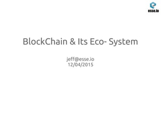 BlockChain & Its Eco- System
jeff@esse.io
12/04/2015
 