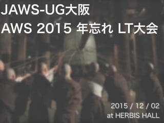 JAWS-UG大阪
AWS 2015 年忘れ LT大会
2015 / 12 / 02
at HERBIS HALL
 