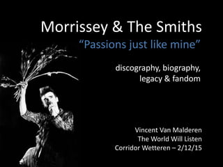 Morrissey & The Smiths
Vincent Van Malderen
The World Will Listen
Corridor Wetteren – 2/12/15
“Passions just like mine”
discography, biography,
legacy & fandom
 