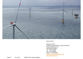 Page 47 Nov. 2013 EMEA OF BD / Siemens Belgium Restricted © Siemens AG 2013. All rights reservedRestricted © Siemens AG 2013. All rights reservedRestricted © Siemens AG 2013. All rights reserved
Peter Koninckx
Siemens S.A./N.V.
RC-BE Power Generation & Large Transmission
Guido Gezellestraat 123
1654 Beersel, Belgium
Tel.: +32 253-62235
Fax: +32 253-66900
Mobile: +32 478550087
mailto:peter.koninckx@siemens.com
http://www.siemens.be
 