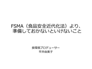 FSMA（食品安全近代化法）より、
準備しておかないといけないこと
食環境プロデューサー
平井由美子
 