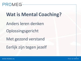 Wat	is	Mental	Coaching?
Anders	leren	denken
Oplossingsgericht
Met	gezond	verstand
Eerlijk	zijn	tegen	jezelf
 