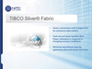 TIBCO Silver® Fabric
• Elastic architecture and management
for enterprise data centers
• Scale up and down Spotfire Web
Player utilization in response to
changing business conditions
• Minimize operational costs by
optimizing data and server resources
 
