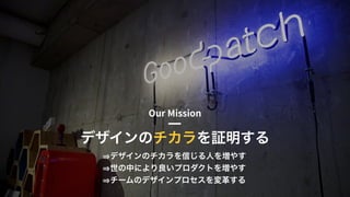 © 2015 Goodpatch Inc. All rights reserved. 5
デザインのチカラを証明する
デザインのチカラを信じる人を増やす
世の中により良いプロダクトを増やす
チームのデザインプロセスを変革する
 
