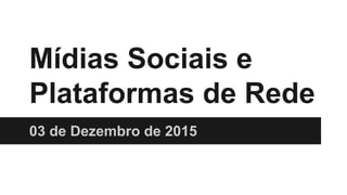 Mídias Sociais e
Plataformas de Rede
03 de Dezembro de 2015
 