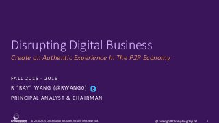 © 2010-2015 Constellation Research, Inc. All rights reserved.
Disrupting Digital Business
Create an Authentic Experience In The P2P Economy
FALL 2015 - 2016
R “RAY” WANG (@RWANG0)
PRINCIPAL ANALYST & CHAIRMAN
1@rwang0 #DisruptingDigital
 