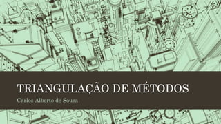 TRIANGULAÇÃO DE MÉTODOS
Carlos Alberto de Sousa
 
