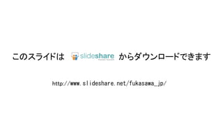 このスライドは からダウンロードできます
http://www.slideshare.net/fukasawa_jp/
 