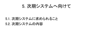 5. 次期システムへ向けて
5.1. 次期システムに求められること
5.2. 次期システムの内容
 